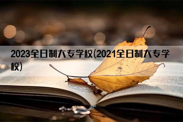 2023全日制大专学校(2021全日制大专学校)