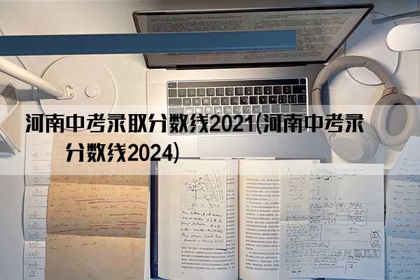 河南中考录取分数线2021(河南中考录取分数线2024)