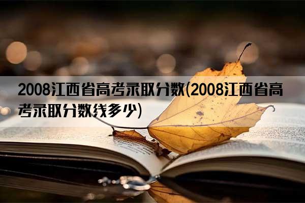 2008江西省高考录取分数(2008江西省高考录取分数线多少)