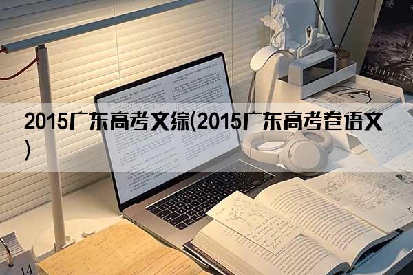 2015广东高考文综(2015广东高考卷语文)